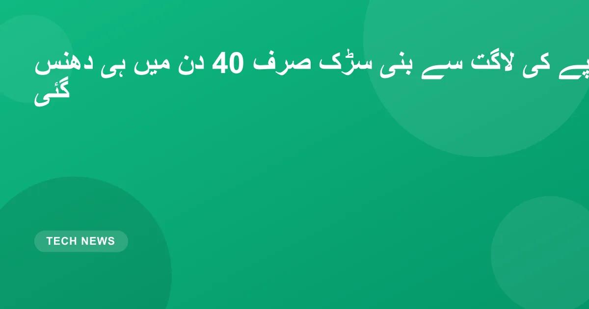 اربوں روپے کی لاگت سے بنی سڑک صرف 40 دن میں ہی دھنس گئی