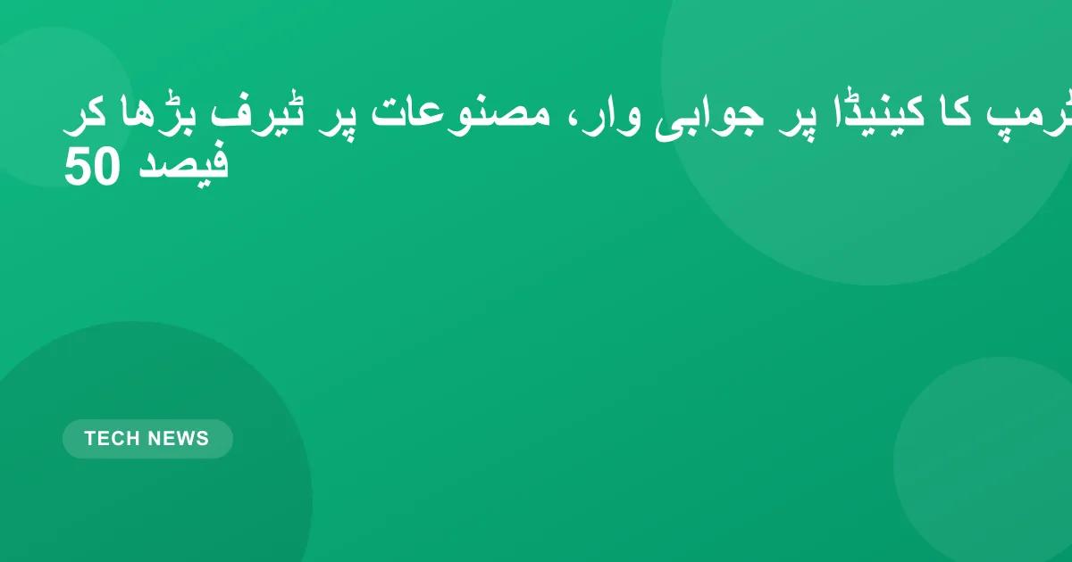 ٹرمپ کا کینیڈا پر جوابی وار، مصنوعات پر ٹیرف بڑھا کر 50 فیصد