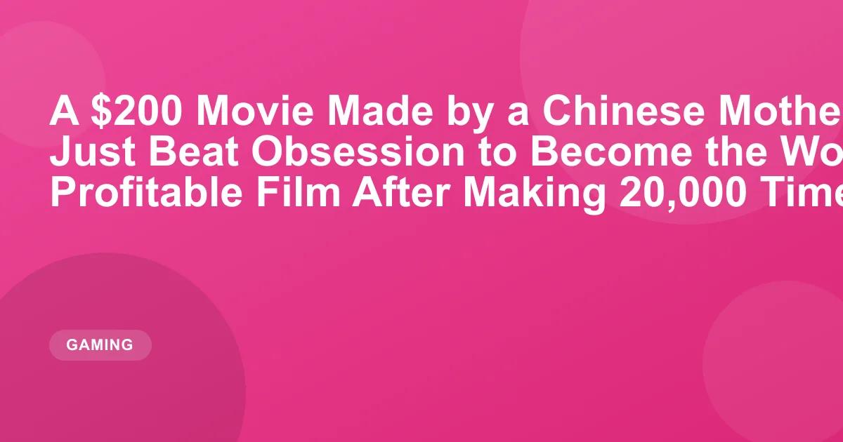 A $200 Movie Made by a Chinese Mother and Her Son Just Beat Obsession to Become the World's Most Profitable Film After Making 20,000 Times Its Budget