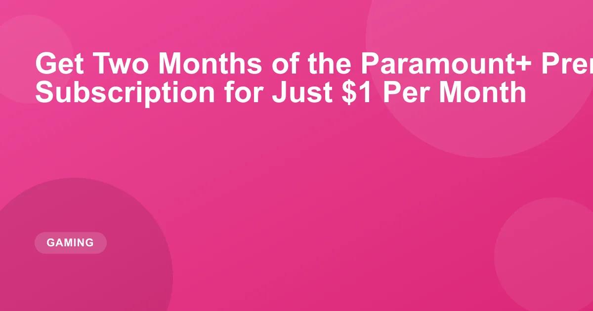 Get Two Months of the Paramount+ Premium (Ad-Free) Subscription for Just $1 Per Month