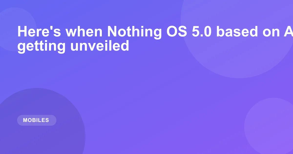Here's when Nothing OS 5.0 based on Android 17 is getting unveiled