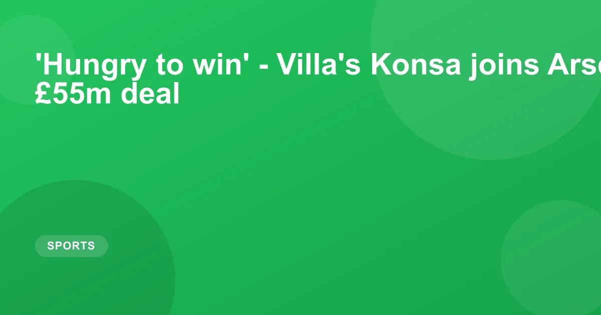 'Hungry to win' - Villa's Konsa joins Arsenal in £55m deal