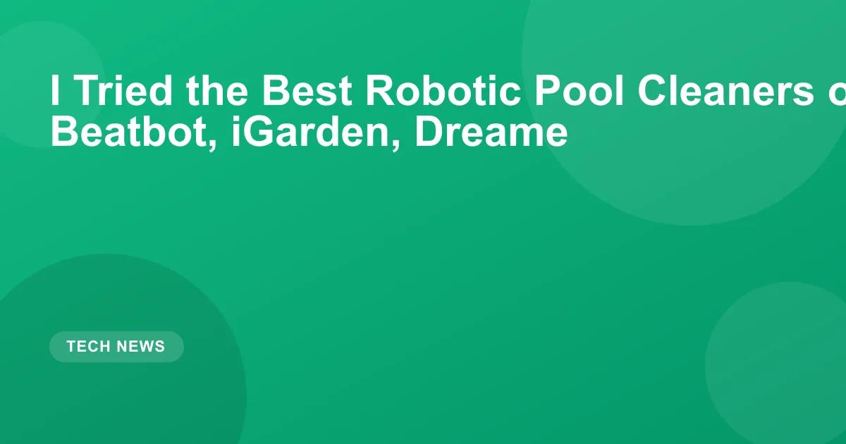 I Tried the Best Robotic Pool Cleaners of 2026: Beatbot, iGarden, Dreame