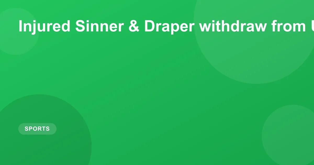 Injured Sinner & Draper withdraw from US Open