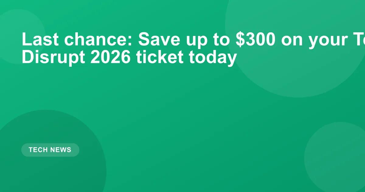 Last chance: Save up to $300 on your TechCrunch Disrupt 2026 ticket today