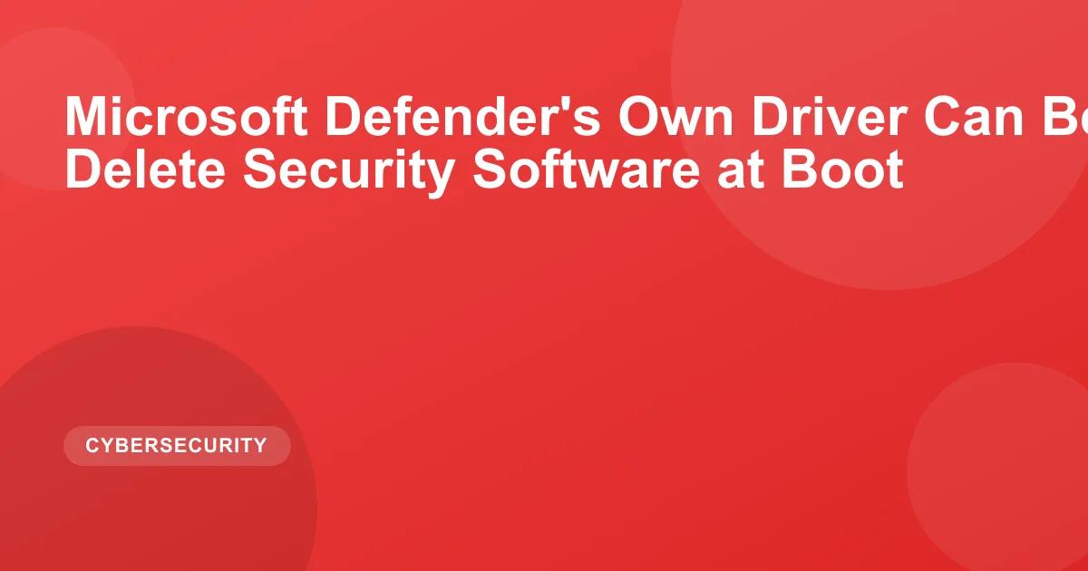 Microsoft Defender's Own Driver Can Be Weaponized to Delete Security Software at Boot