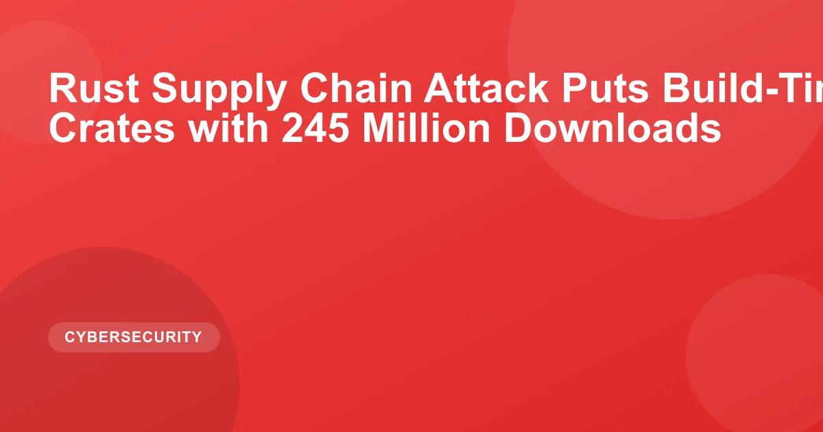 Rust Supply Chain Attack Puts Build-Time Malware in Crates with 245 Million Downloads