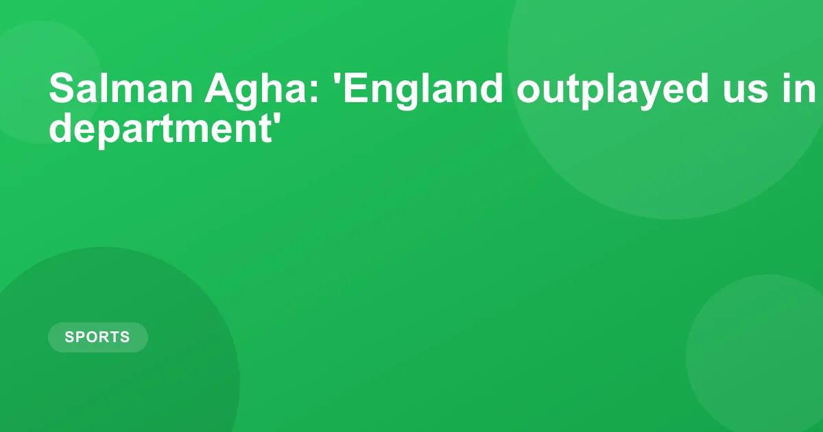 Salman Agha: 'England outplayed us in every department'