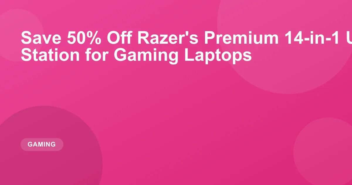 Save 50% Off Razer's Premium 14-in-1 USB 4 Docking Station for Gaming Laptops