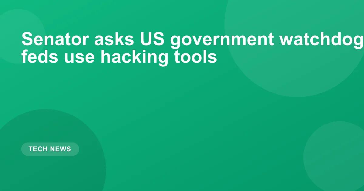 Senator asks US government watchdog to review how feds use hacking tools