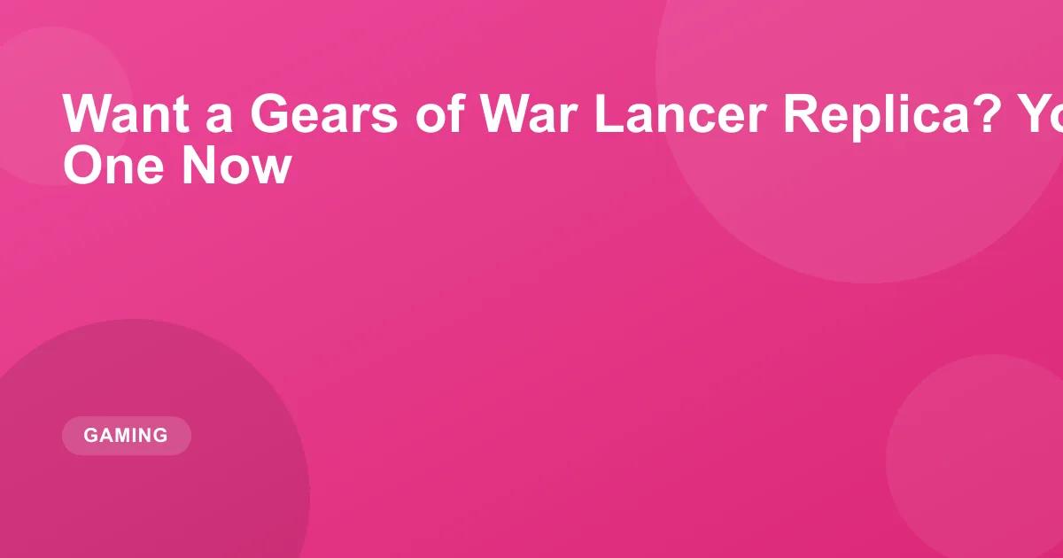 Want a Gears of War Lancer Replica? You Can Preorder One Now