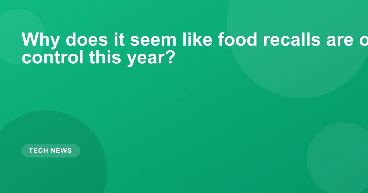 Why does it seem like food recalls are out of control this year?