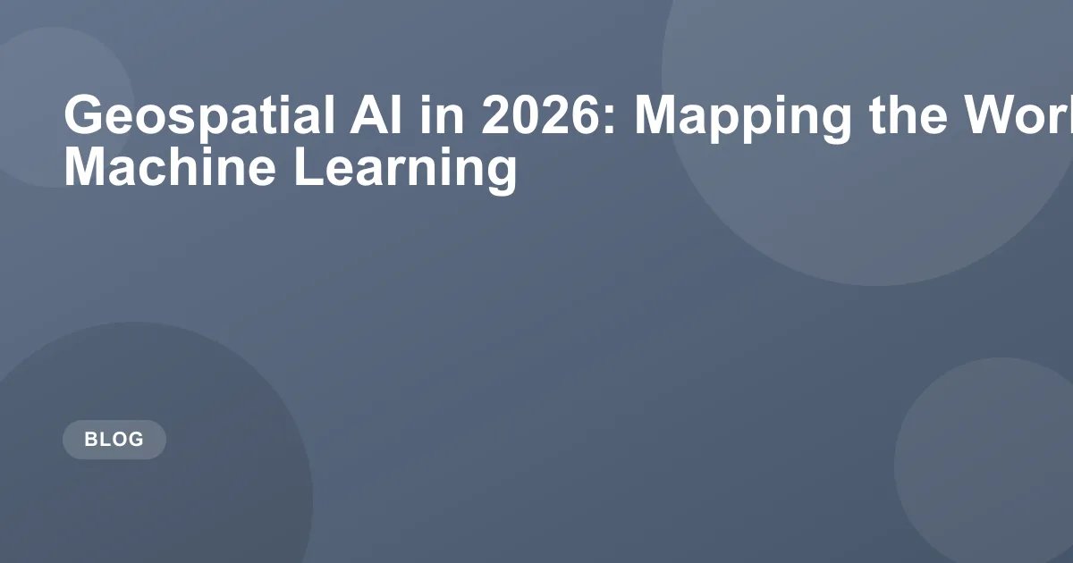 Geospatial AI in 2026: Mapping the World with Machine Learning