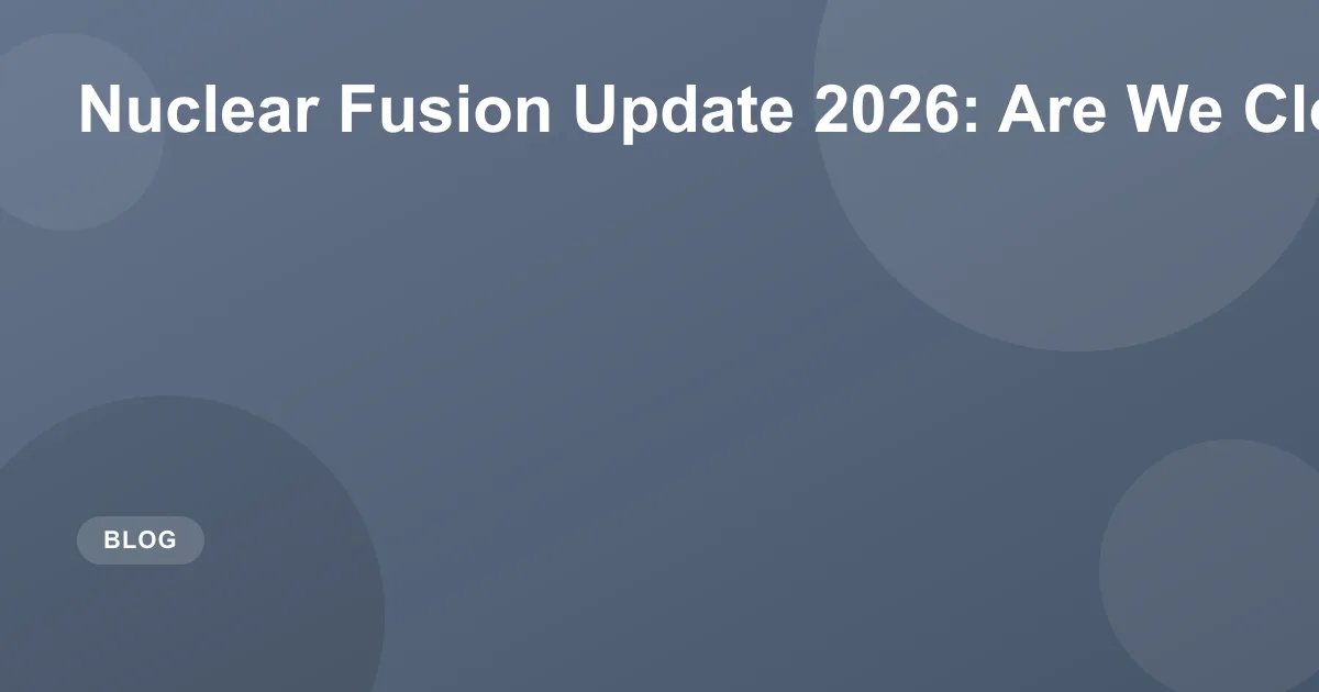Nuclear Fusion Update 2026: Are We Close?
