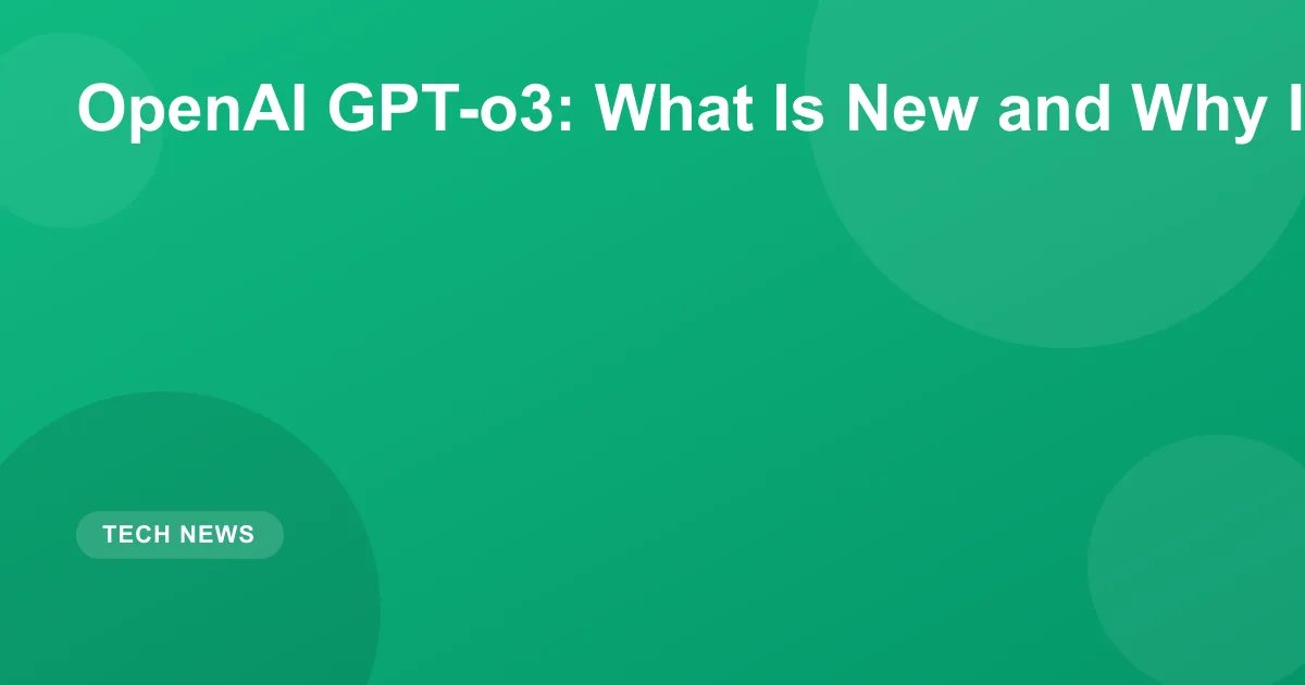 OpenAI GPT-o3: What Is New and Why It Matters