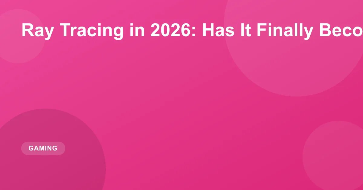 Ray Tracing in 2026: Has It Finally Become Worth It?