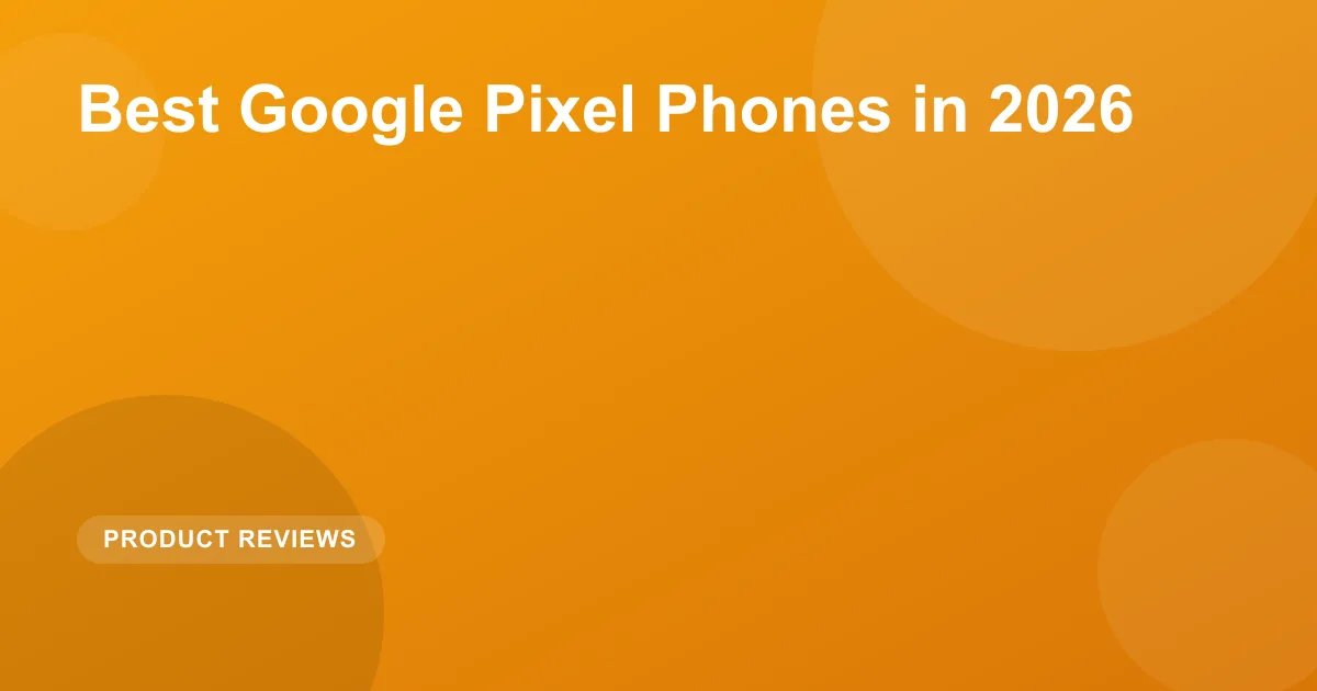 Best Google Pixel Phones in 2026