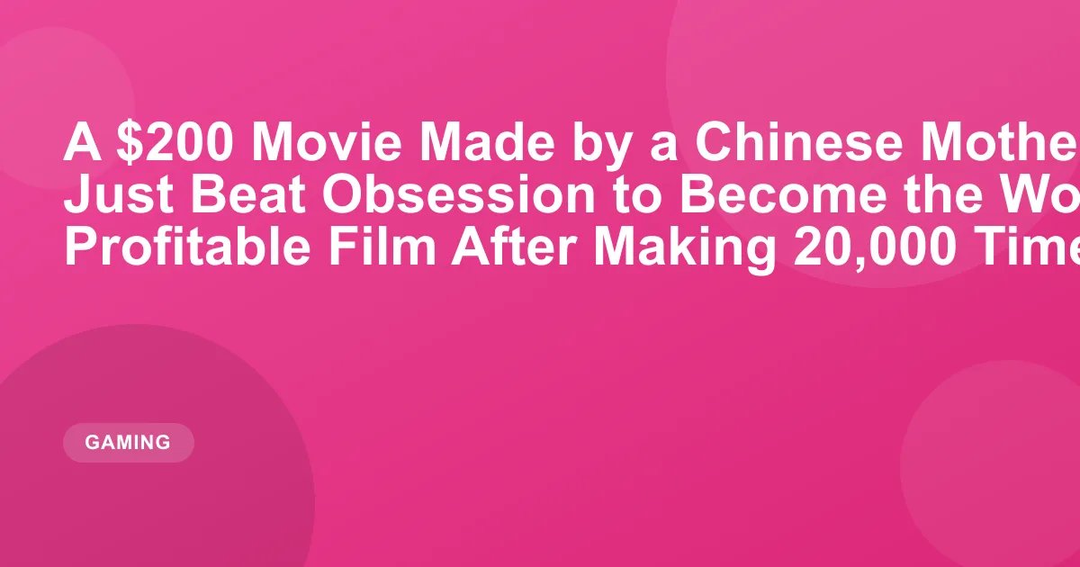 A $200 Movie Made by a Chinese Mother and Her Son Just Beat Obsession to Become the World's Most Profitable Film After Making 20,000 Times Its Budget