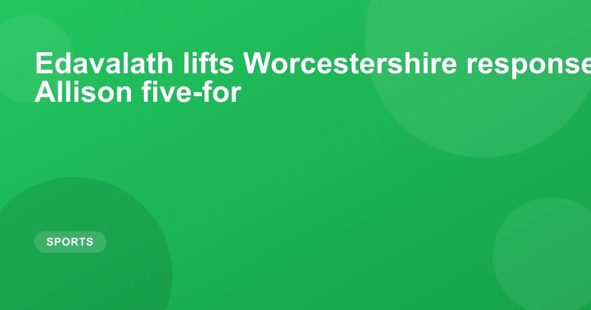 Edavalath lifts Worcestershire response after Allison five-for
