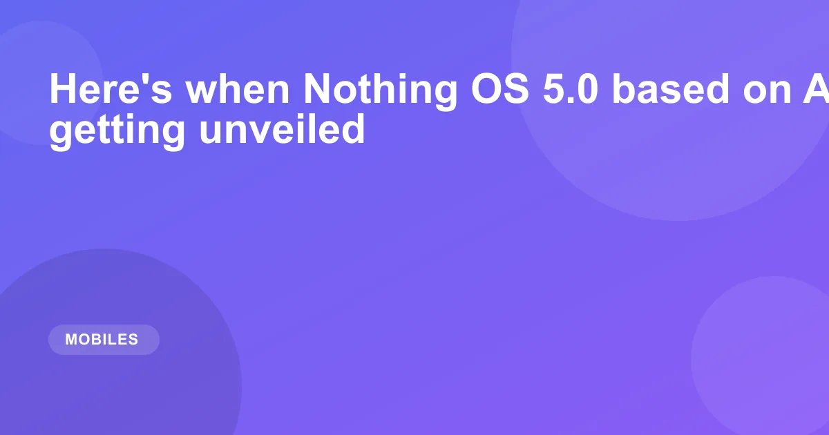 Here's when Nothing OS 5.0 based on Android 17 is getting unveiled