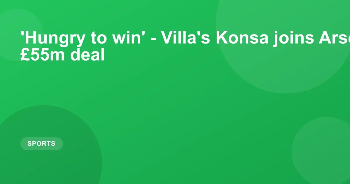 'Hungry to win' - Villa's Konsa joins Arsenal in £55m deal
