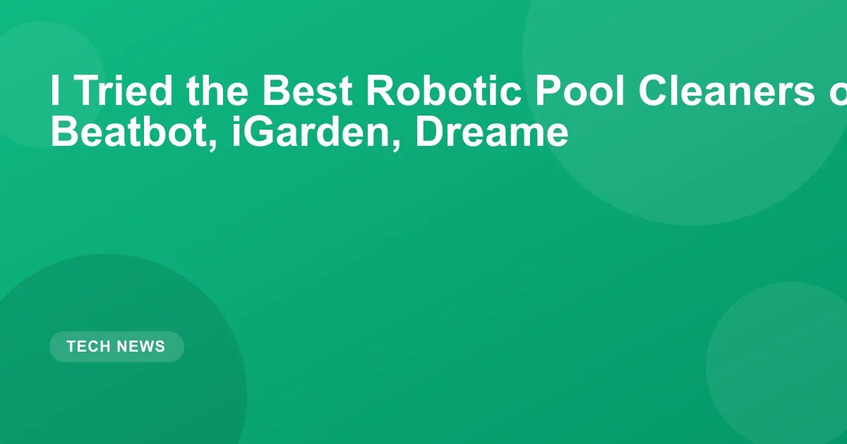 I Tried the Best Robotic Pool Cleaners of 2026: Beatbot, iGarden, Dreame