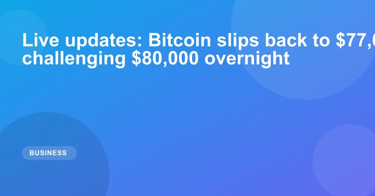 Live updates: Bitcoin slips back to $77,000 after challenging $80,000 overnight