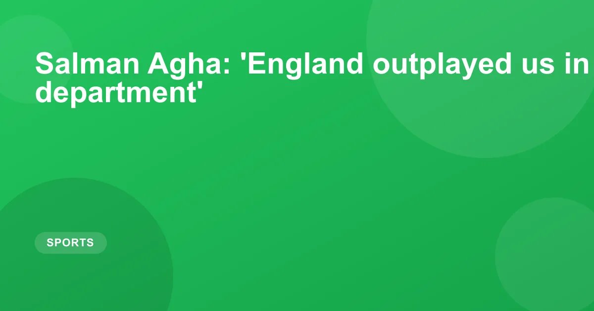 Salman Agha: 'England outplayed us in every department'