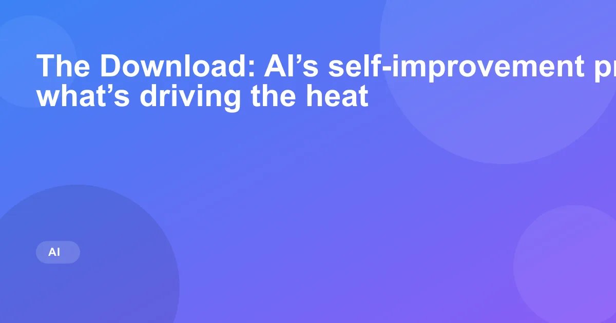 The Download: AI’s self-improvement problem, and what’s driving the heat
