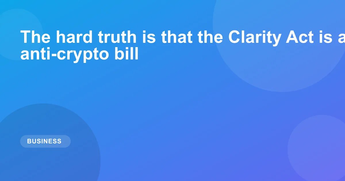 The hard truth is that the Clarity Act is an anti-crypto bill