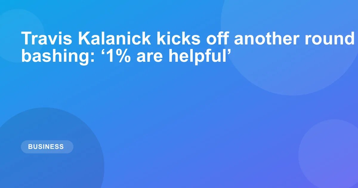 Travis Kalanick kicks off another round of VC bashing: ‘1% are helpful’