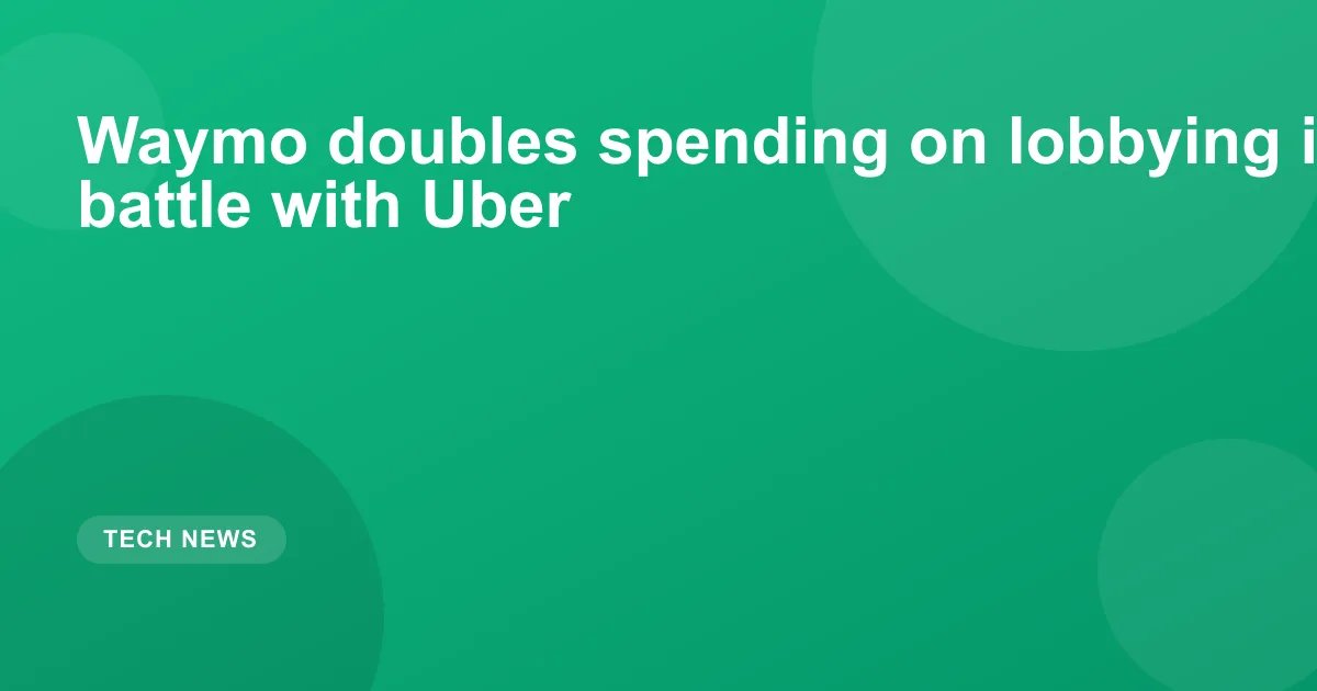 Waymo doubles spending on lobbying in robotaxi battle with Uber