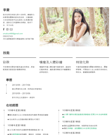  李菱’s CakeResume - 李菱 對於彩妝及特效化妝十分熱忱，積極努力的學習該產業的新知及技術。注重細節、力求完美是對作品也是對人生負責的態度，面對自己所選擇的目標後，堅持下去、全力以赴。 smallcat489@gmail.com 0982037426 Miaoli,Taiwan 技能 彩妝 可依模特兒臉型判斷其適合的...