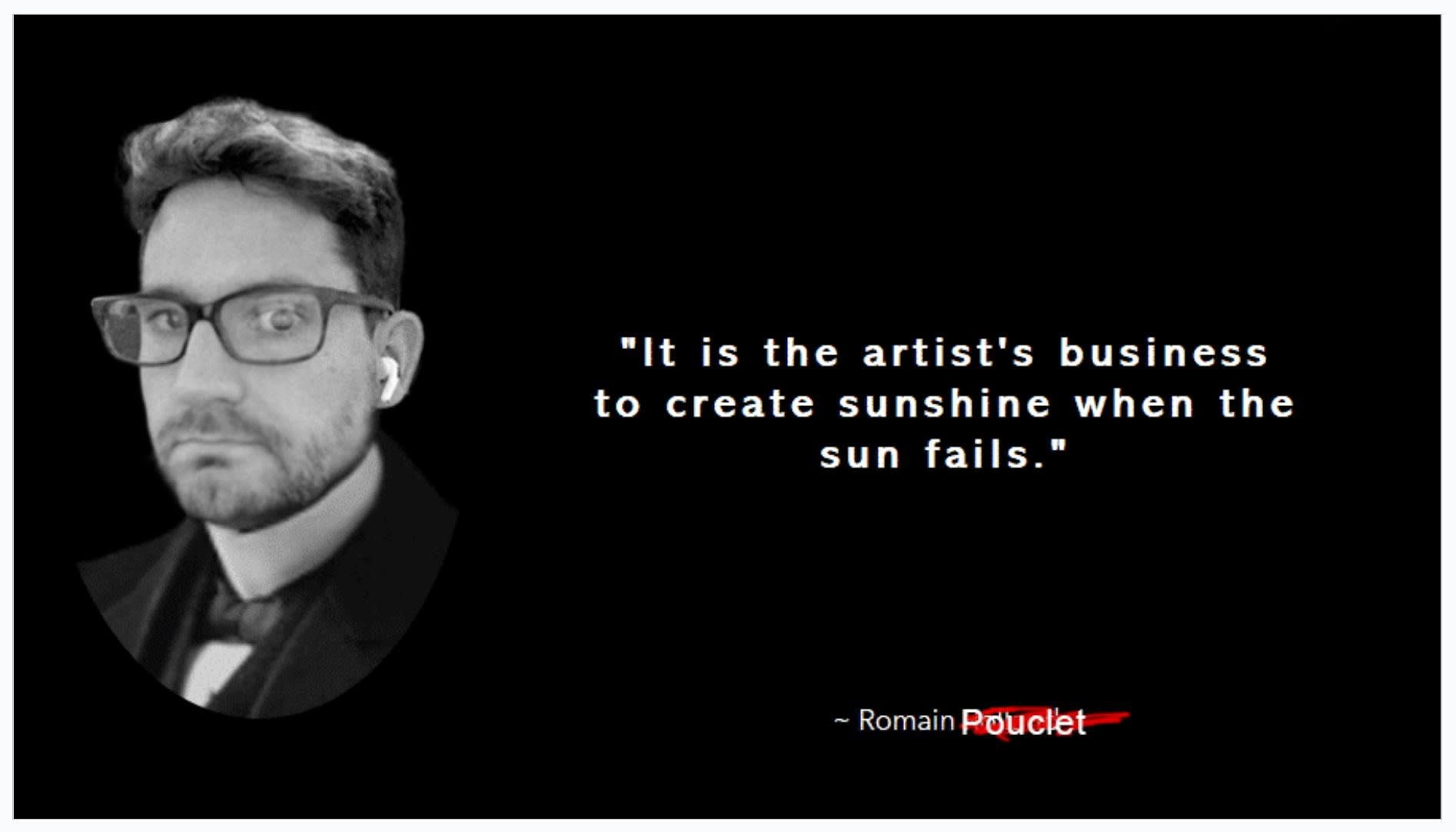 A photoshopped picture of me saying 'It is the artist's business to create sunshine when the sun fails.' This is how Mike introduced me to the team before my presentation 