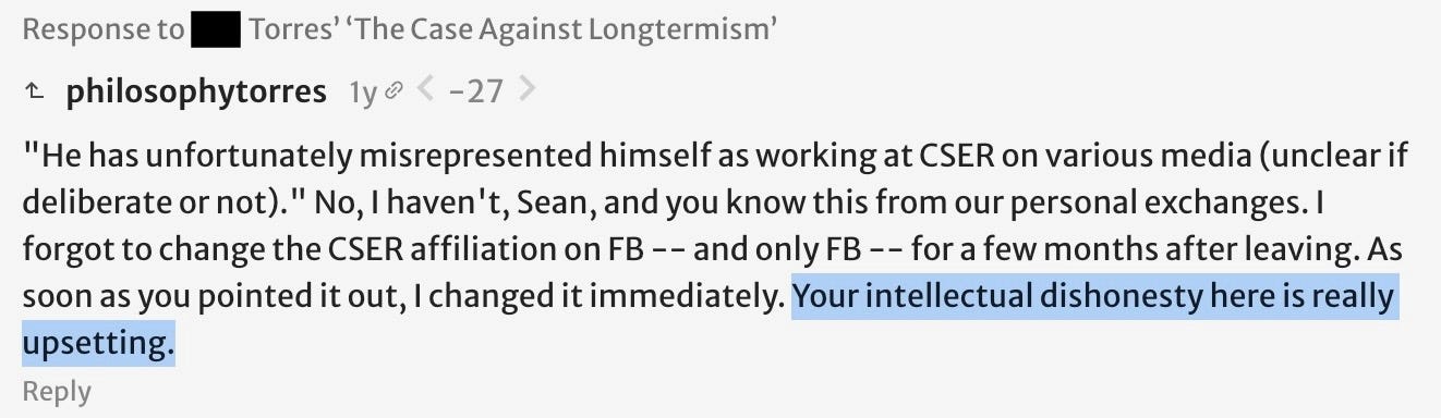 philosophytorres: "He has unfortunately misrepresented himself as working at CSER on various media (unclear if deliberate or not)." No, I haven't, Sean, and you know this from our personal exchanges. I forgot to change the CSER affiliation on FB -- and only FB -- for a few months after leaving. As soon as you pointed it out, I changed it immediately. Your intellectual dishonesty here is really upsetting.