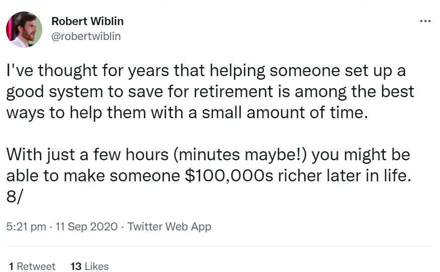 Robert Wiblin: I've thought for years that helping someone set up a good system to save for retirement is among the best ways to help them with a small amount of time. With iust a few hours (minutes maybe!) you might be able to make someone $100,000s richer later in life.