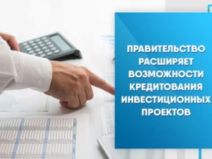 Правительство расширяет возможности кредитования инвестиционных проектов
