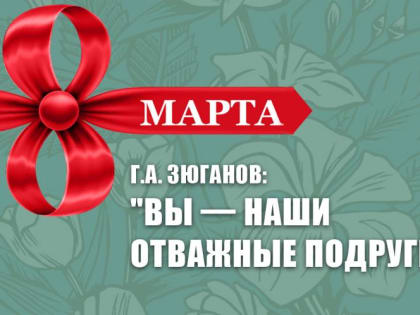 Г.А. Зюганов: “Вы — наши отважные подруги!”