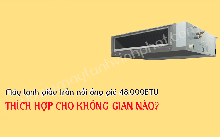 Máy lạnh giấu trần nối gió công suất 48.000BTU thích hợp cho không gian nào