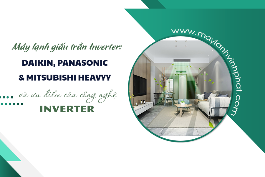 Máy lạnh giấu trần Inverter: DAIKIN, PANASONIC, MITSUBISHI HEAVYY và ưu điểm mỗi loại