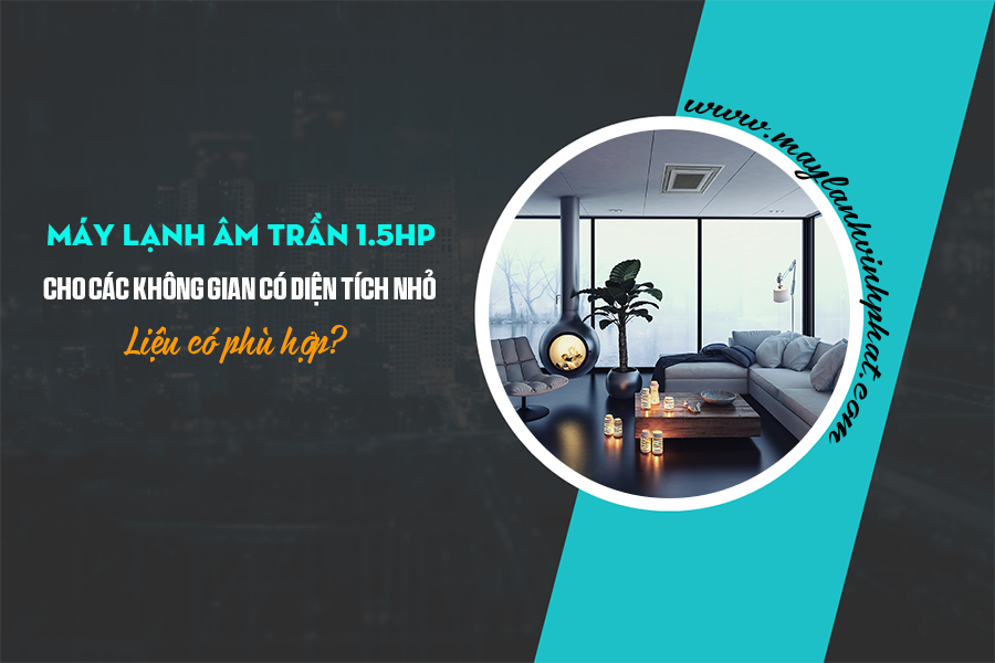 Tại sao nên mua Máy lạnh âm trần 1.5HP cho không gian dưới 20m² (hoặc < 50m³)