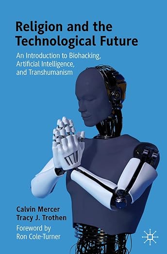 Religion and the Technological Future: An Introduction to Biohacking, Artificial Intelligence, and Transhumanism cover