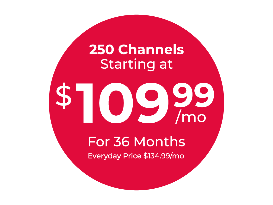 250 Channels starting at $109.99/mo For 36 Months, Everyday price $134.99/mo