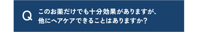 質問2このお薬だけでも十分効果がありますが、他にヘアケアできることはありますか？