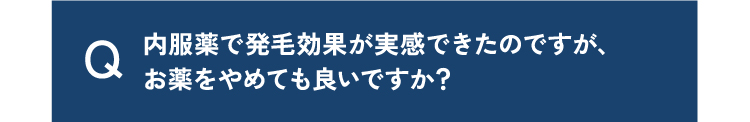 質問1内服薬で発毛効果が実感できたのですが、お薬をやめても良いですか？