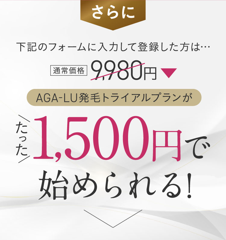 下記のフォームに入力して登録した方は…AGA-LU発毛トライアルプランがたった1500円で始められる！