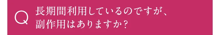 長期間利用しているのですが、副作用はありますか？