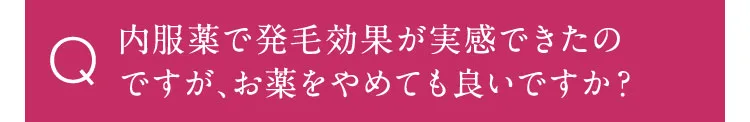 内服薬で発毛効果が実感できたのですが、お薬もやめても良いですか？