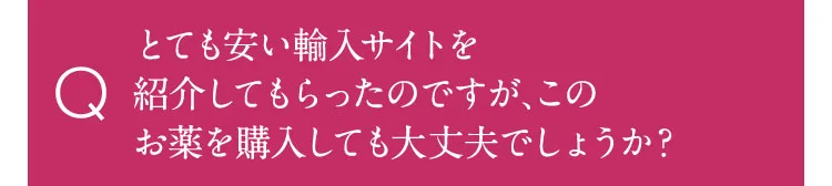 とても安い輸入サイトを紹介してもらったのですが、このお薬を購入しても大丈夫ですか？