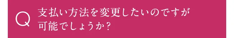 支払い方法を変更したいのですが可能でしょうか？